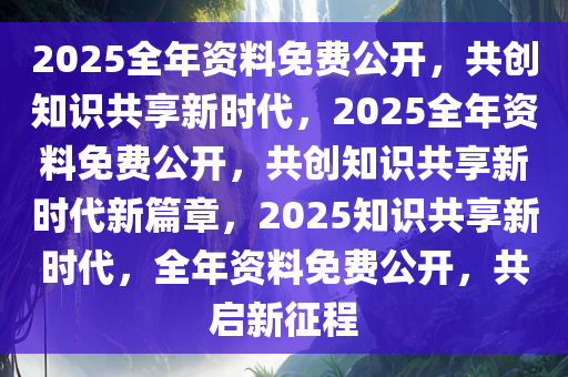 2025正版资料免费,迈向2025，正版资料的免费共享时代